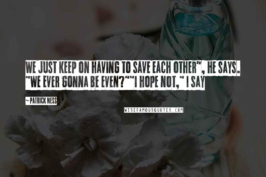 Patrick Ness quotes: We just keep on having to save each other", he says. "We ever gonna be even?""I hope not," I say