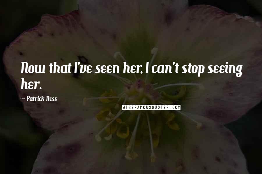 Patrick Ness quotes: Now that I've seen her, I can't stop seeing her.