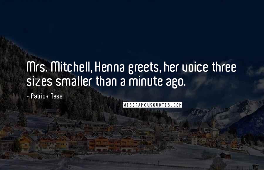 Patrick Ness quotes: Mrs. Mitchell, Henna greets, her voice three sizes smaller than a minute ago.