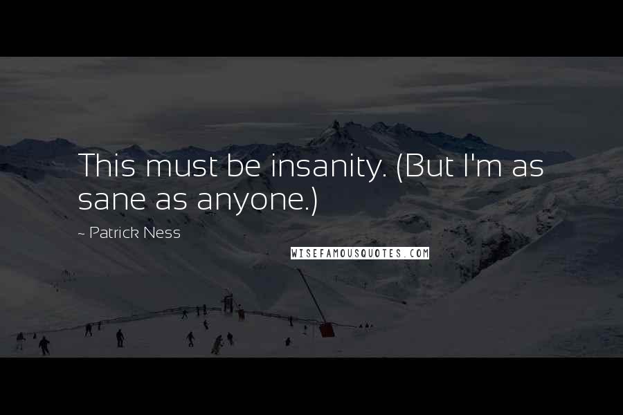 Patrick Ness quotes: This must be insanity. (But I'm as sane as anyone.)