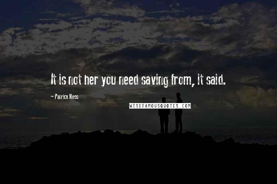 Patrick Ness quotes: It is not her you need saving from, it said.