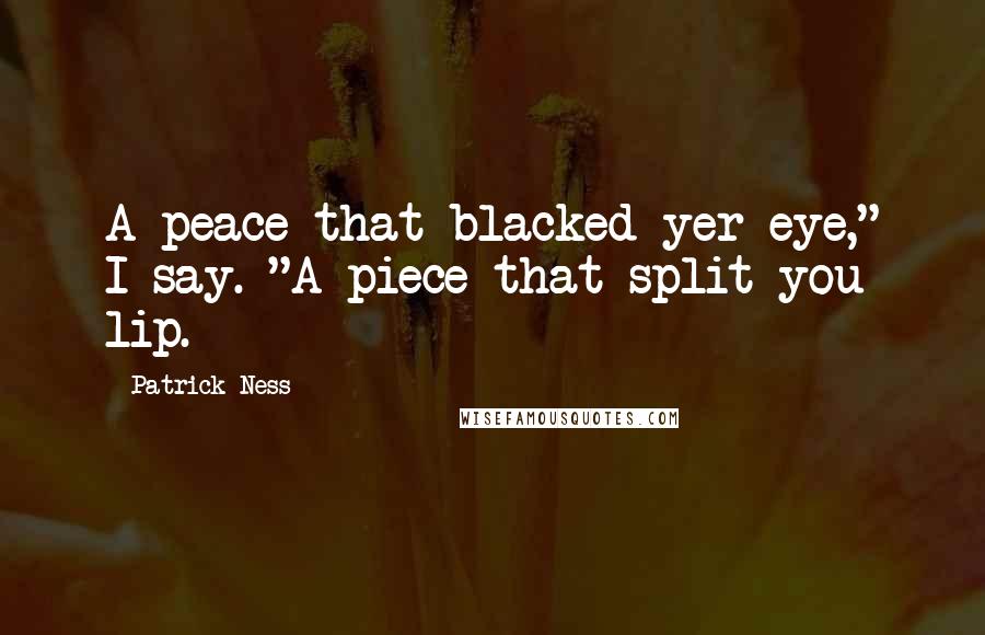 Patrick Ness quotes: A peace that blacked yer eye," I say. "A piece that split you lip.