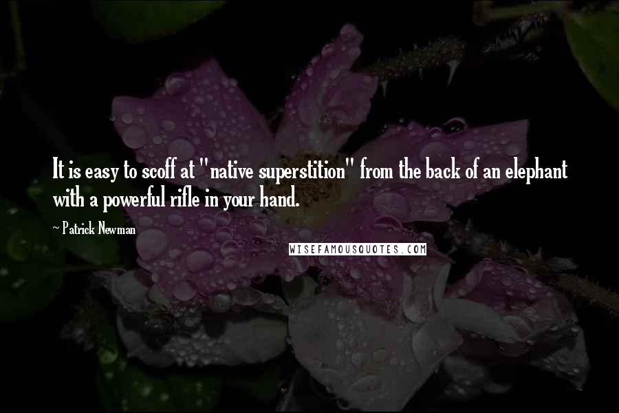 Patrick Newman quotes: It is easy to scoff at "native superstition" from the back of an elephant with a powerful rifle in your hand.