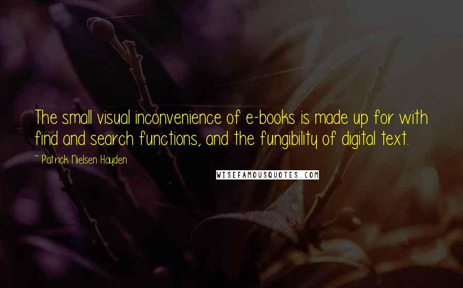 Patrick Nielsen Hayden quotes: The small visual inconvenience of e-books is made up for with find and search functions, and the fungibility of digital text. Patrick Nielsen Hayden quotes: The small visual inconvenience of e-books is made up for with find and search functions, and the fungibility of digital text.
