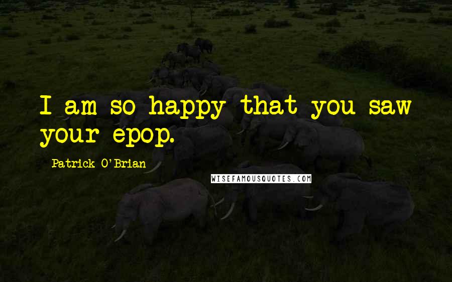 Patrick O'Brian quotes: I am so happy that you saw your epop.