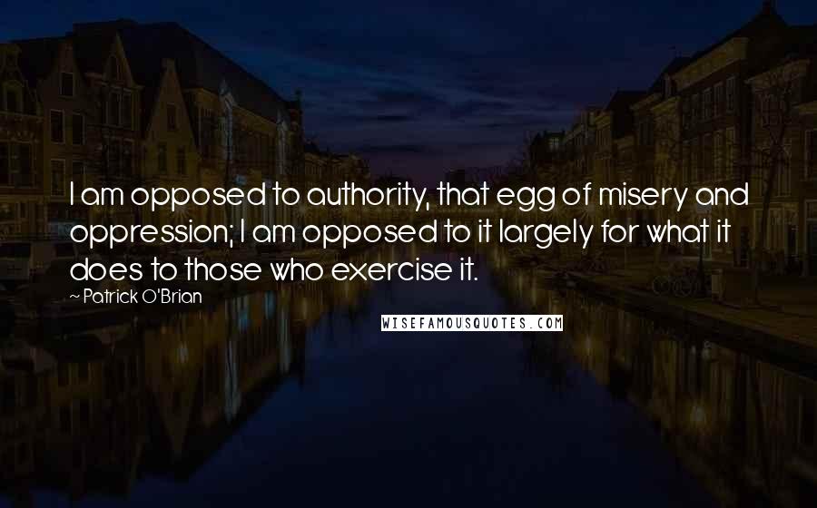 Patrick O'Brian quotes: I am opposed to authority, that egg of misery and oppression; I am opposed to it largely for what it does to those who exercise it. Patrick O'Brian quotes: I am opposed to authority, that egg of misery and oppression; I am opposed to it largely for what it does to those who exercise it.