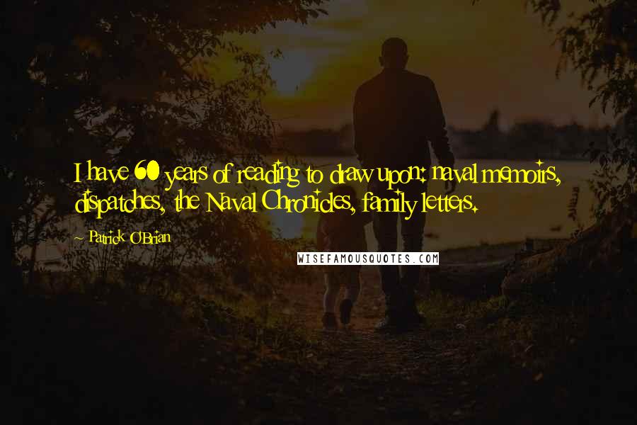 Patrick O'Brian quotes: I have 60 years of reading to draw upon: naval memoirs, dispatches, the Naval Chronicles, family letters.
