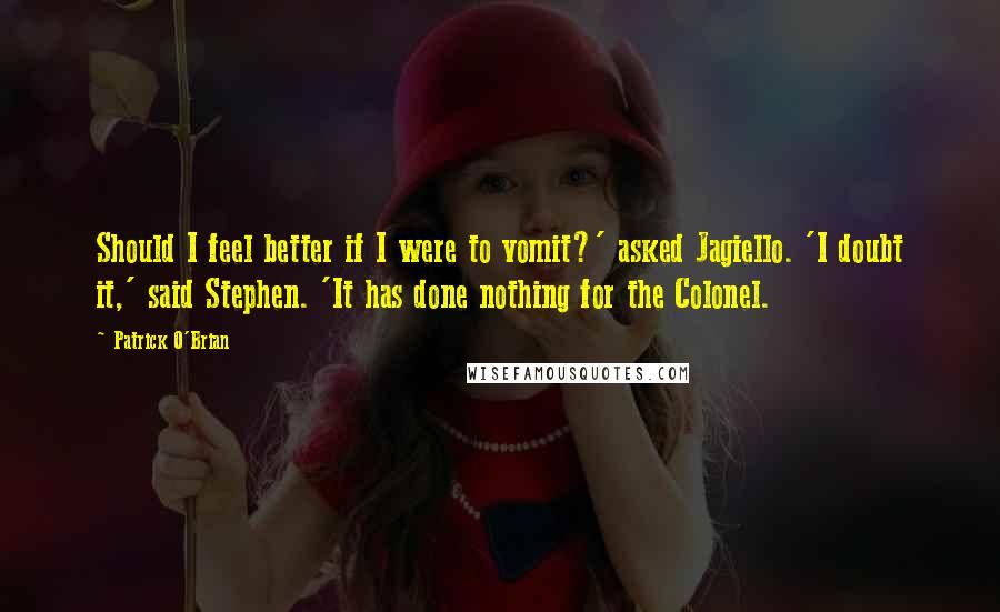Patrick O'Brian quotes: Should I feel better if I were to vomit?' asked Jagiello. 'I doubt it,' said Stephen. 'It has done nothing for the Colonel. Patrick O'Brian quotes: Should I feel better if I were to vomit?' asked Jagiello. 'I doubt it,' said Stephen. 'It has done nothing for the Colonel.