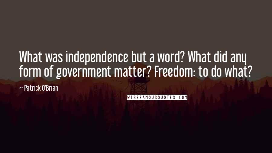 Patrick O'Brian quotes: What was independence but a word? What did any form of government matter? Freedom: to do what?