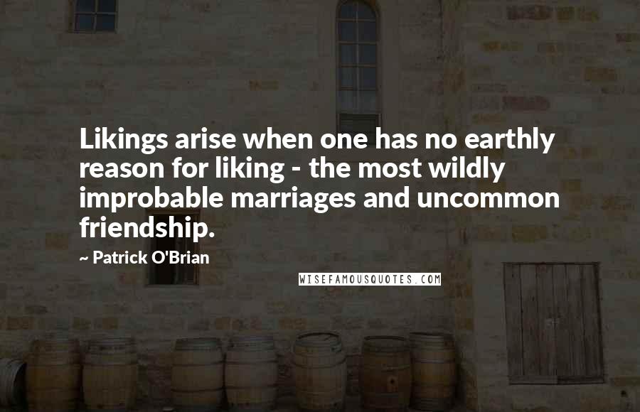 Patrick O'Brian quotes: Likings arise when one has no earthly reason for liking - the most wildly improbable marriages and uncommon friendship. Patrick O'Brian quotes: Likings arise when one has no earthly reason for liking - the most wildly improbable marriages and uncommon friendship.