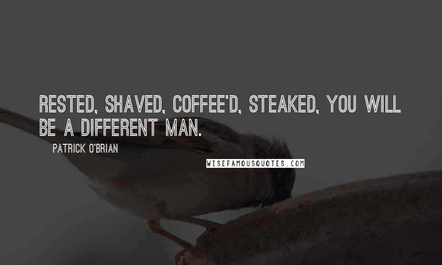 Patrick O'Brian quotes: Rested, shaved, coffee'd, steaked, you will be a different man.