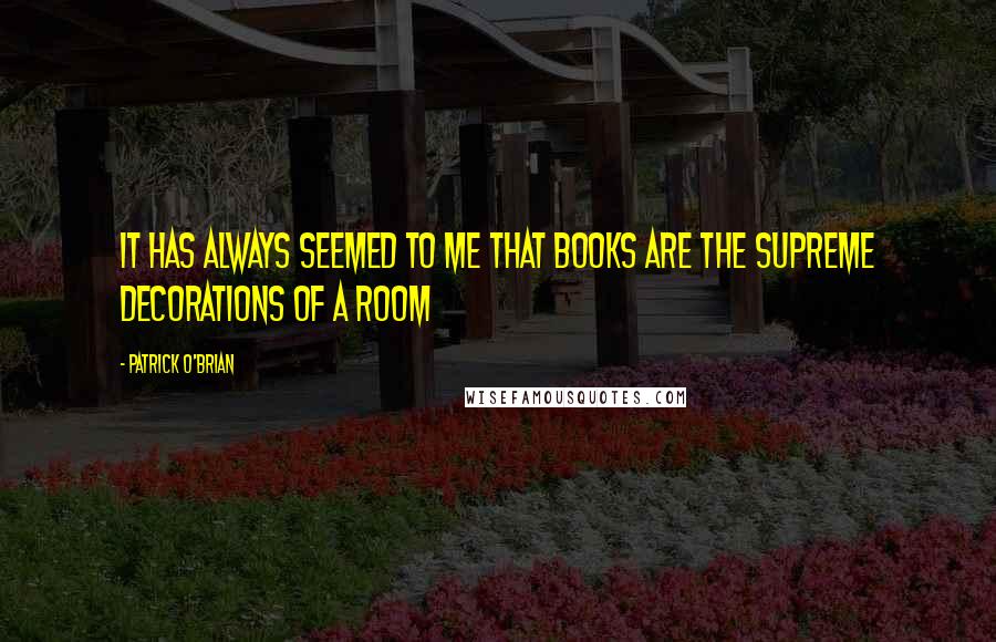 Patrick O'Brian quotes: It has always seemed to me that books are the supreme decorations of a room