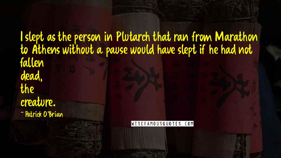 Patrick O'Brian quotes: I slept as the person in Plutarch that ran from Marathon to Athens without a pause would have slept if he had not fallen dead, the creature.