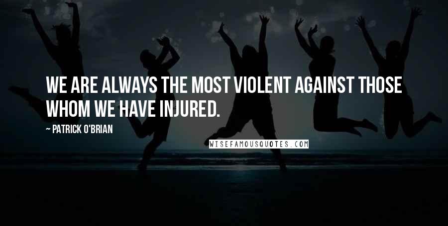 Patrick O'Brian quotes: We are always the most violent against those whom we have injured.