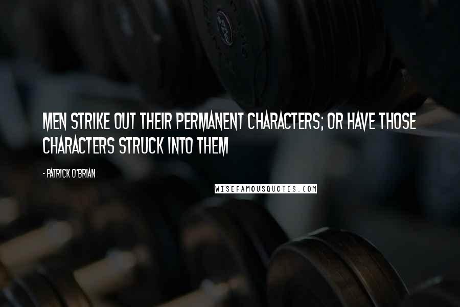 Patrick O'Brian quotes: men strike out their permanent characters; or have those characters struck into them