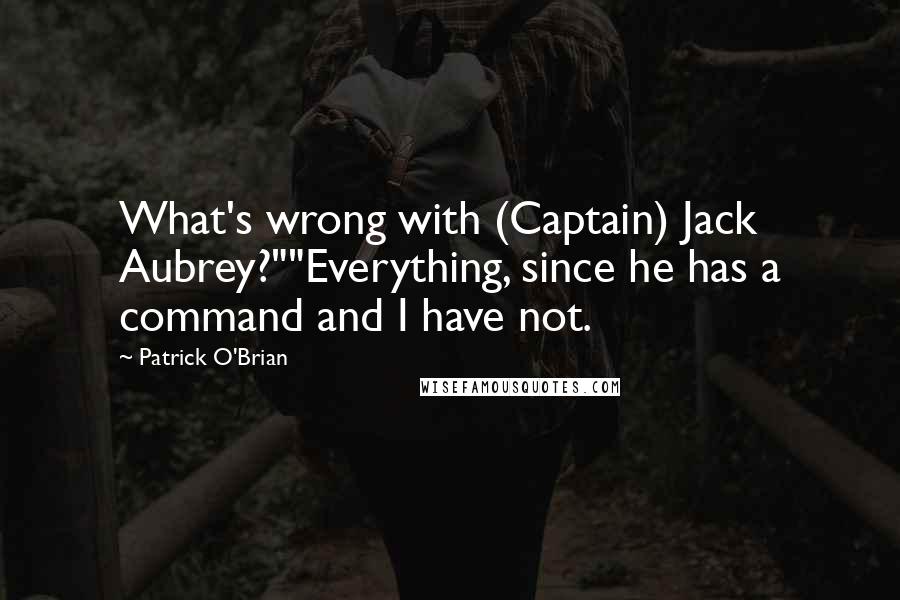 Patrick O'Brian quotes: What's wrong with (Captain) Jack Aubrey?""Everything, since he has a command and I have not.