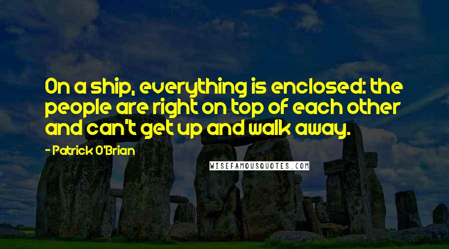 Patrick O'Brian quotes: On a ship, everything is enclosed: the people are right on top of each other and can't get up and walk away. Patrick O'Brian quotes: On a ship, everything is enclosed: the people are right on top of each other and can't get up and walk away.