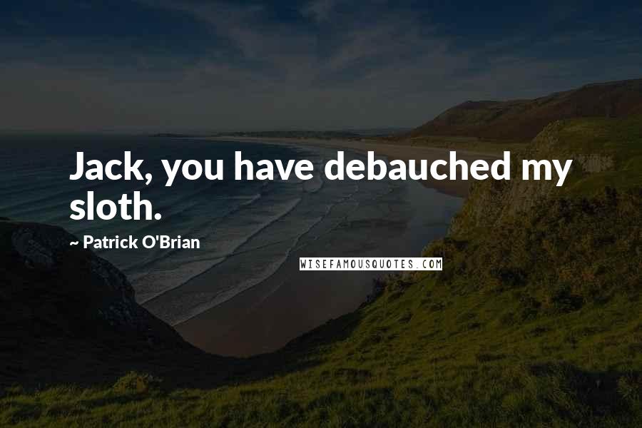 Patrick O'Brian quotes: Jack, you have debauched my sloth.