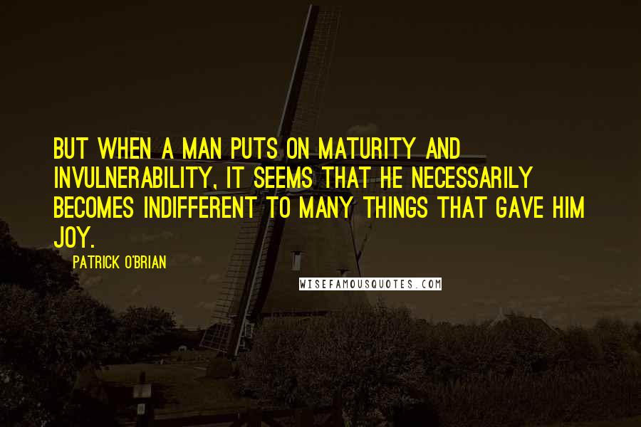 Patrick O'Brian quotes: But when a man puts on maturity and invulnerability, it seems that he necessarily becomes indifferent to many things that gave him joy. Patrick O'Brian quotes: But when a man puts on maturity and invulnerability, it seems that he necessarily becomes indifferent to many things that gave him joy.