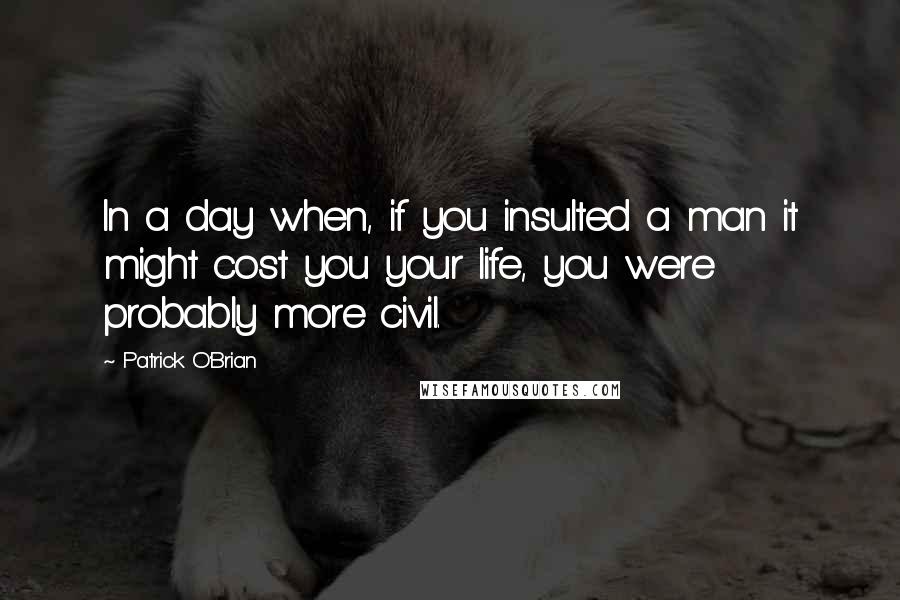 Patrick O'Brian quotes: In a day when, if you insulted a man it might cost you your life, you were probably more civil.