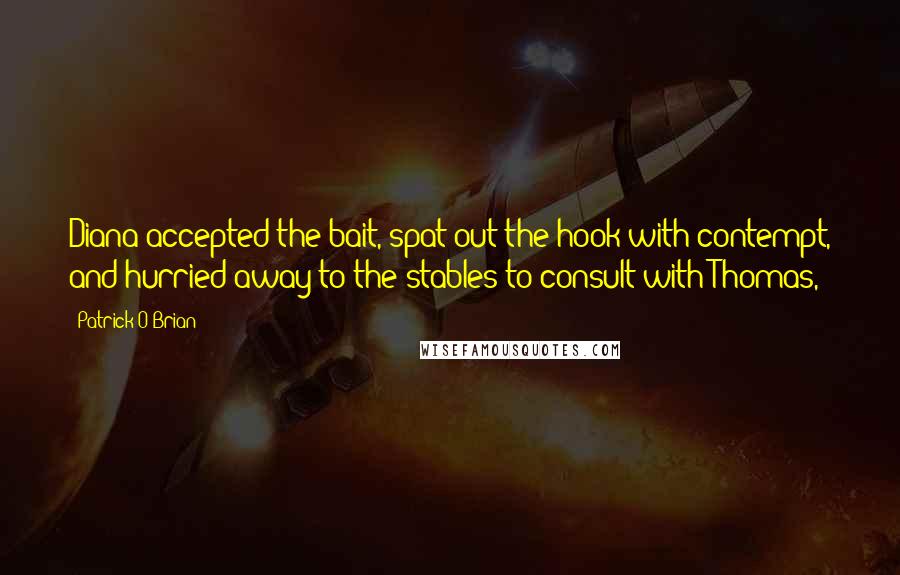 Patrick O'Brian quotes: Diana accepted the bait, spat out the hook with contempt, and hurried away to the stables to consult with Thomas, Patrick O'Brian quotes: Diana accepted the bait, spat out the hook with contempt, and hurried away to the stables to consult with Thomas,