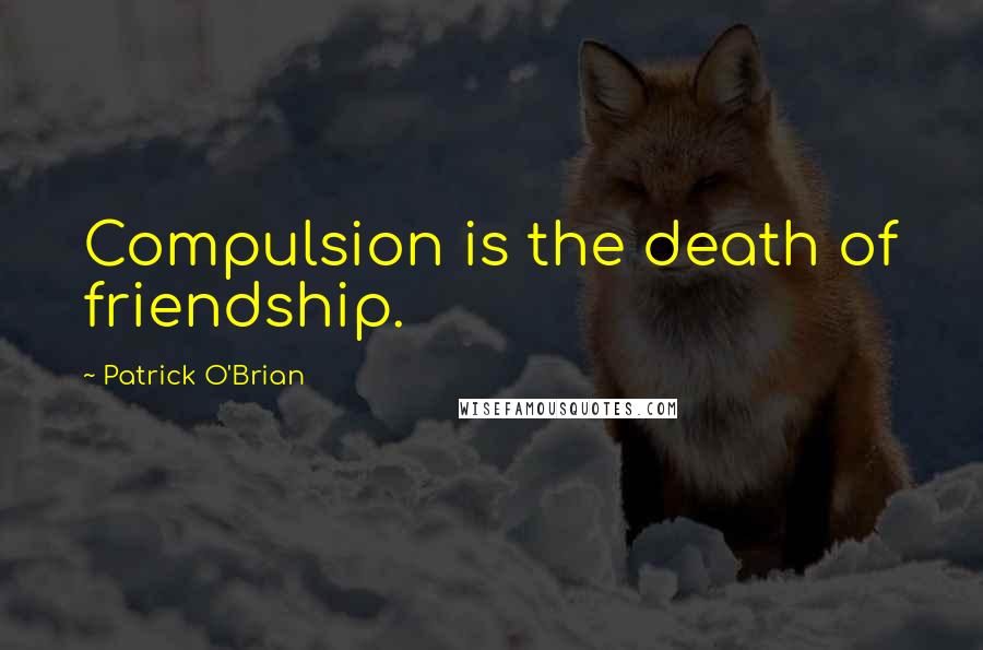 Patrick O'Brian quotes: Compulsion is the death of friendship.