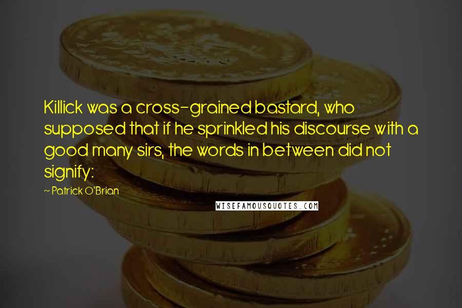 Patrick O'Brian quotes: Killick was a cross-grained bastard, who supposed that if he sprinkled his discourse with a good many sirs, the words in between did not signify: