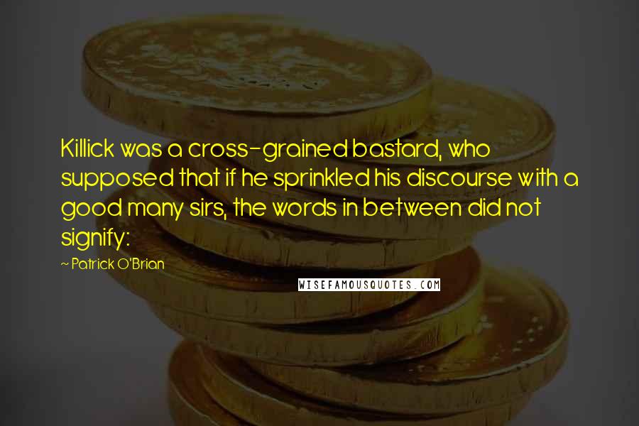 Patrick O'Brian quotes: Killick was a cross-grained bastard, who supposed that if he sprinkled his discourse with a good many sirs, the words in between did not signify: Patrick O'Brian quotes: Killick was a cross-grained bastard, who supposed that if he sprinkled his discourse with a good many sirs, the words in between did not signify: