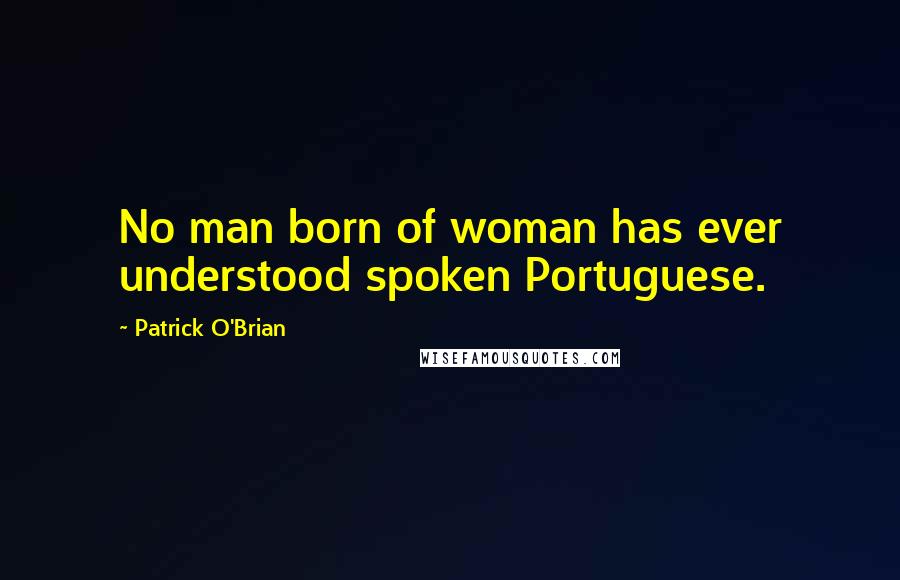 Patrick O'Brian quotes: No man born of woman has ever understood spoken Portuguese.