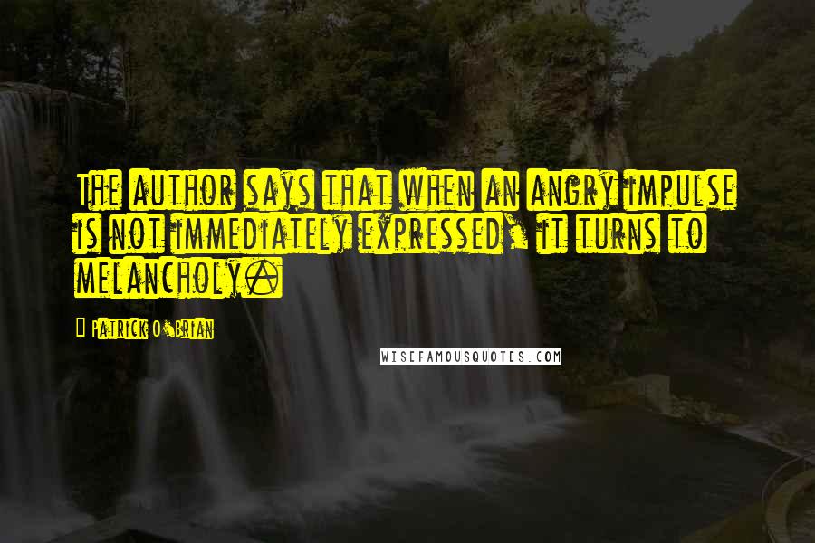 Patrick O'Brian quotes: The author says that when an angry impulse is not immediately expressed, it turns to melancholy.