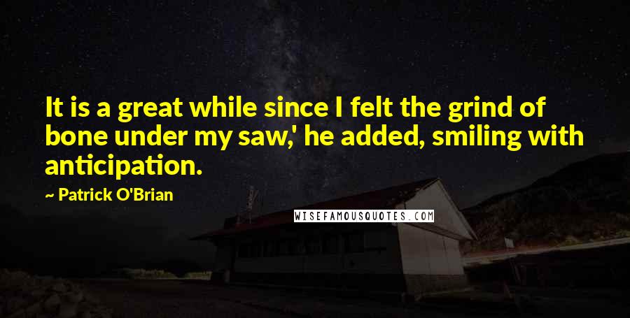 Patrick O'Brian quotes: It is a great while since I felt the grind of bone under my saw,' he added, smiling with anticipation. Patrick O'Brian quotes: It is a great while since I felt the grind of bone under my saw,' he added, smiling with anticipation.