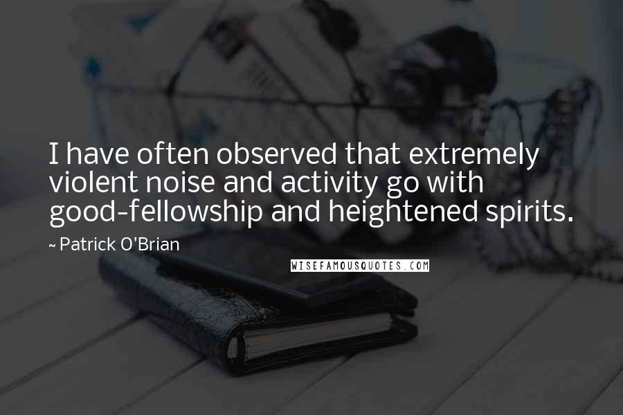 Patrick O'Brian quotes: I have often observed that extremely violent noise and activity go with good-fellowship and heightened spirits. Patrick O'Brian quotes: I have often observed that extremely violent noise and activity go with good-fellowship and heightened spirits.