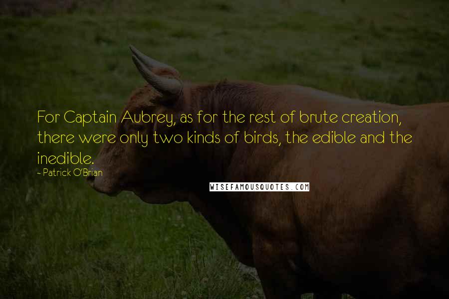 Patrick O'Brian quotes: For Captain Aubrey, as for the rest of brute creation, there were only two kinds of birds, the edible and the inedible.