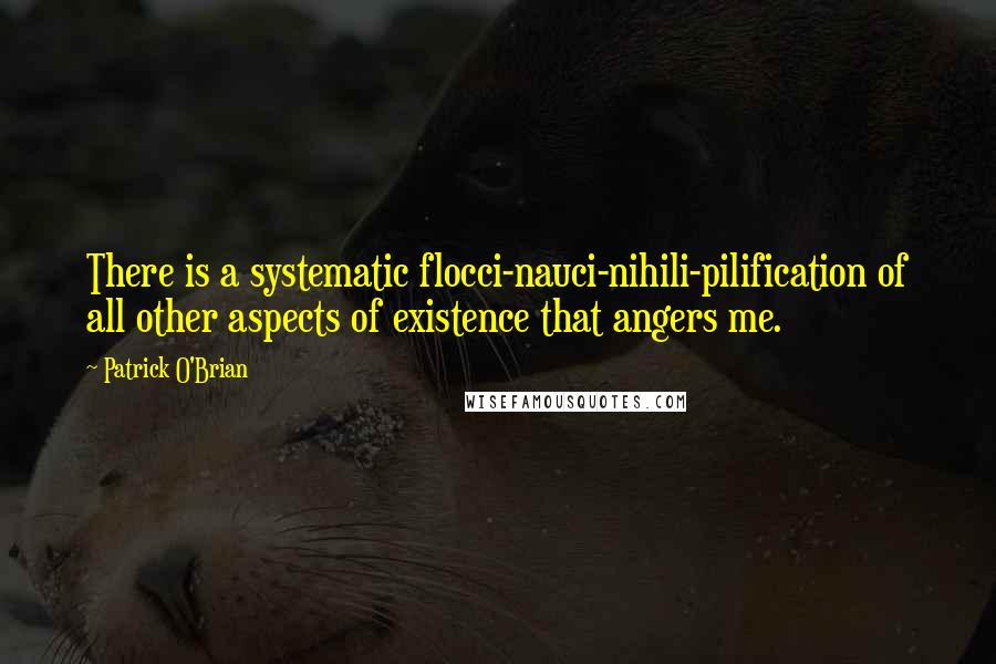 Patrick O'Brian quotes: There is a systematic flocci-nauci-nihili-pilification of all other aspects of existence that angers me.