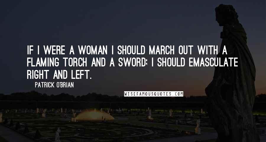 Patrick O'Brian quotes: If I were a woman I should march out with a flaming torch and a sword; I should emasculate right and left. Patrick O'Brian quotes: If I were a woman I should march out with a flaming torch and a sword; I should emasculate right and left.