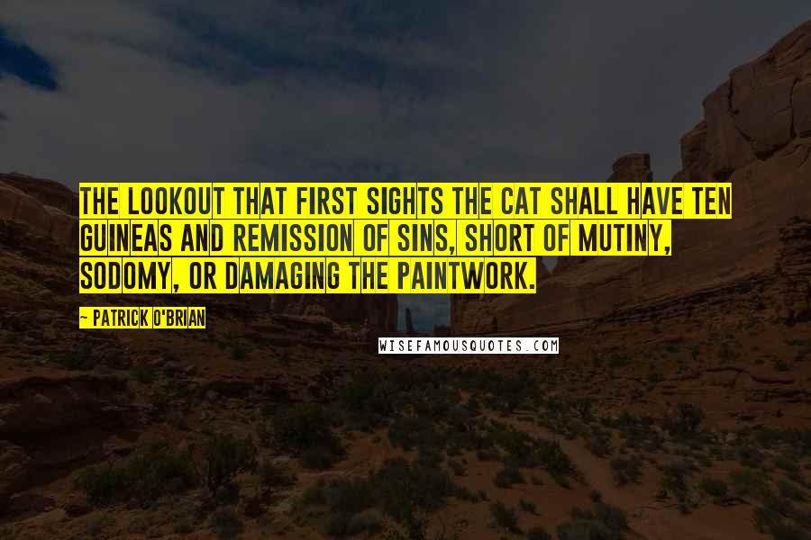 Patrick O'Brian quotes: The lookout that first sights the cat shall have ten guineas and remission of sins, short of mutiny, sodomy, or damaging the paintwork. Patrick O'Brian quotes: The lookout that first sights the cat shall have ten guineas and remission of sins, short of mutiny, sodomy, or damaging the paintwork.