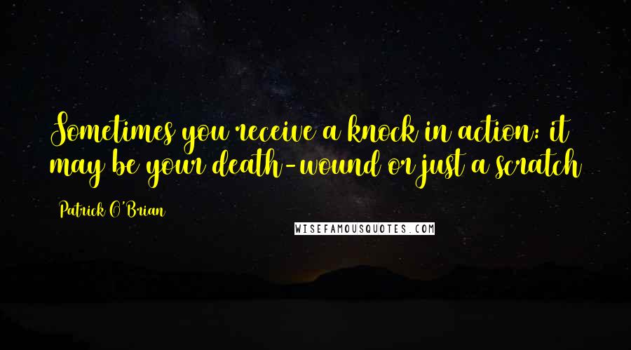 Patrick O'Brian quotes: Sometimes you receive a knock in action: it may be your death-wound or just a scratch