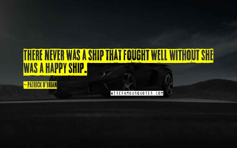 Patrick O'Brian quotes: There never was a ship that fought well without she was a happy ship.