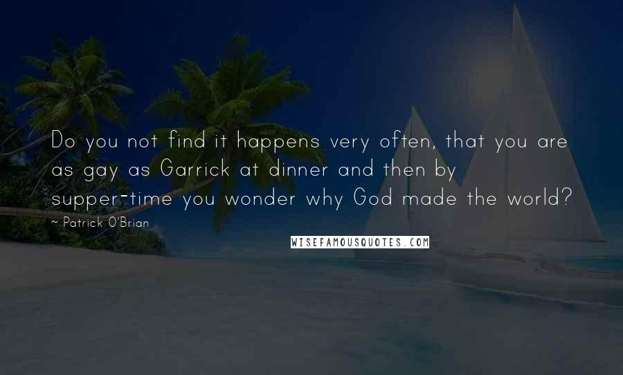 Patrick O'Brian quotes: Do you not find it happens very often, that you are as gay as Garrick at dinner and then by supper-time you wonder why God made the world? Patrick O'Brian quotes: Do you not find it happens very often, that you are as gay as Garrick at dinner and then by supper-time you wonder why God made the world?