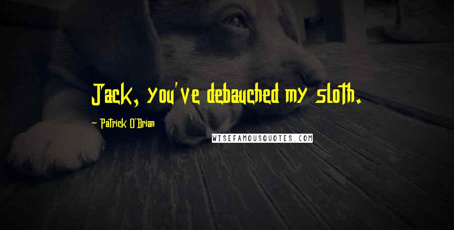 Patrick O'Brian quotes: Jack, you've debauched my sloth.