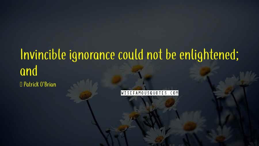 Patrick O'Brian quotes: Invincible ignorance could not be enlightened; and