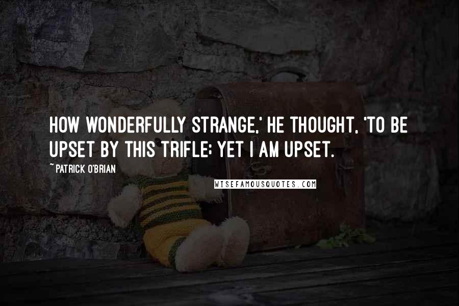 Patrick O'Brian quotes: How wonderfully strange,' he thought, 'to be upset by this trifle; yet I am upset.