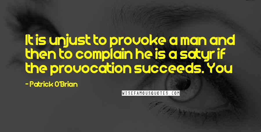 Patrick O'Brian quotes: It is unjust to provoke a man and then to complain he is a satyr if the provocation succeeds. You