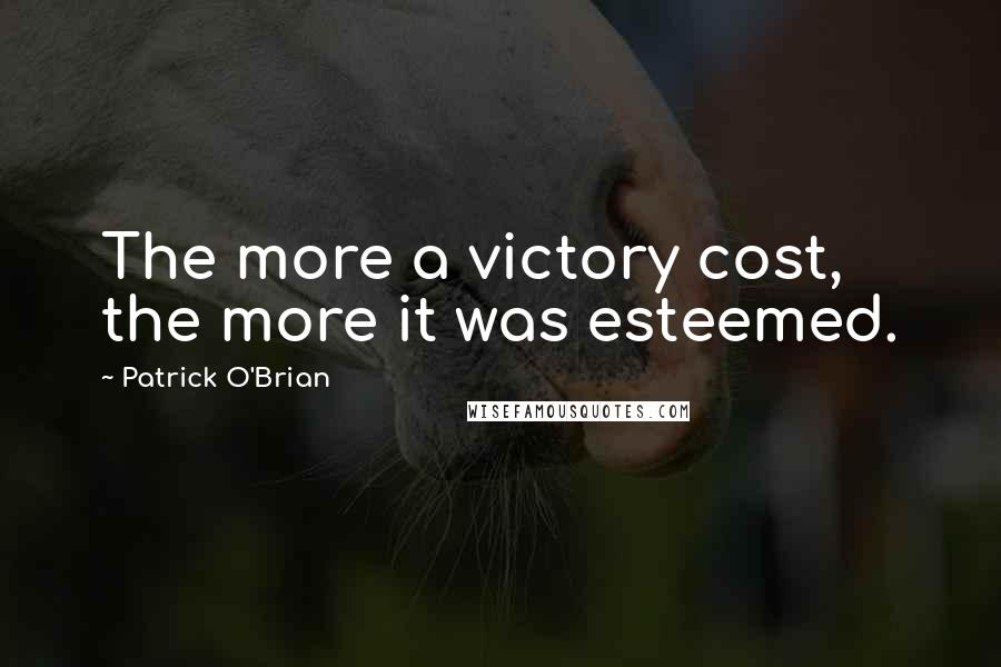 Patrick O'Brian quotes: The more a victory cost, the more it was esteemed.