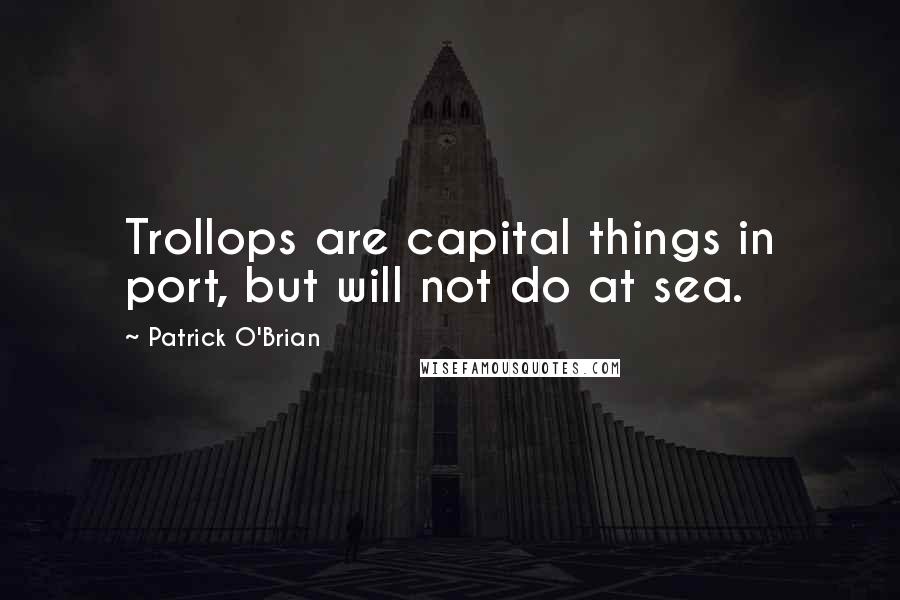 Patrick O'Brian quotes: Trollops are capital things in port, but will not do at sea.