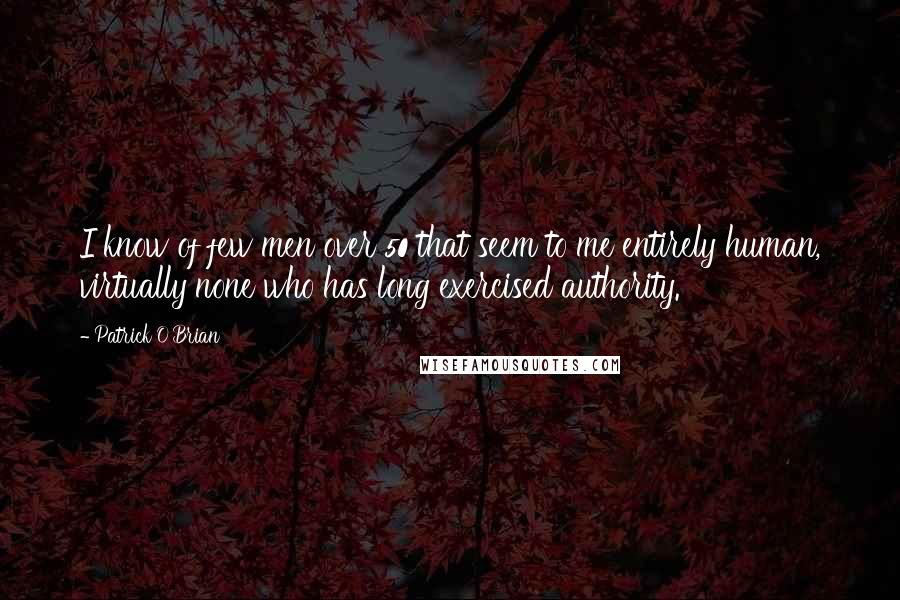 Patrick O'Brian quotes: I know of few men over 50 that seem to me entirely human, virtually none who has long exercised authority.