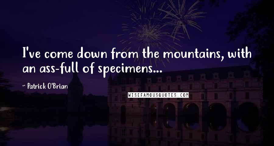 Patrick O'Brian quotes: I've come down from the mountains, with an ass-full of specimens...