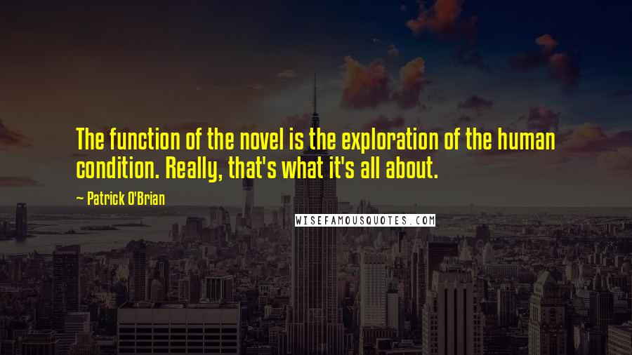 Patrick O'Brian quotes: The function of the novel is the exploration of the human condition. Really, that's what it's all about. Patrick O'Brian quotes: The function of the novel is the exploration of the human condition. Really, that's what it's all about.