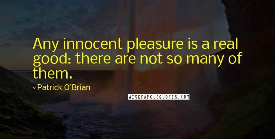 Patrick O'Brian quotes: Any innocent pleasure is a real good: there are not so many of them.