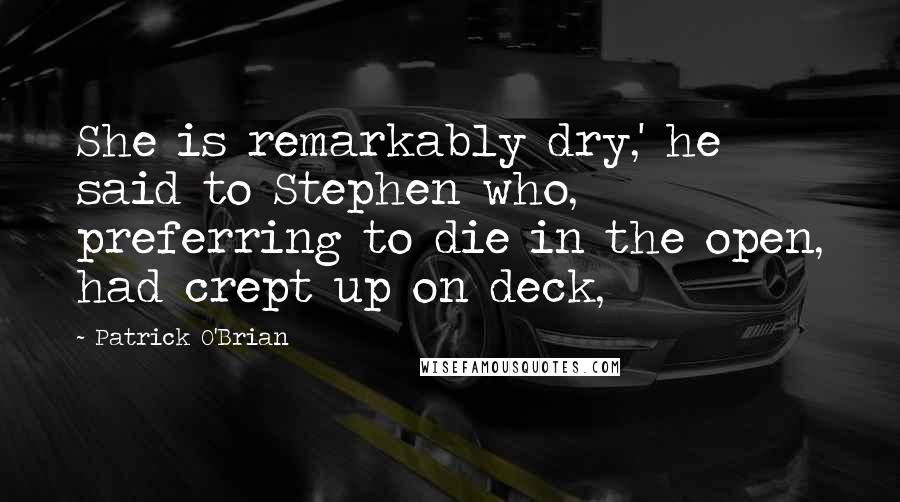 Patrick O'Brian quotes: She is remarkably dry,' he said to Stephen who, preferring to die in the open, had crept up on deck,